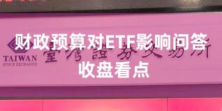 财政预算对ETF影响问答 收盘看点