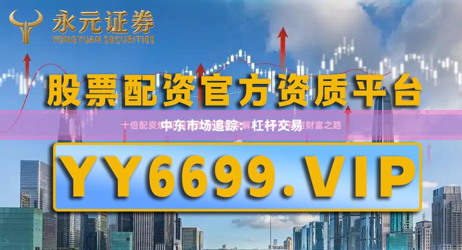 中东市场追踪:杠杆交易