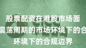 股票配资在港股市场面对宽幅震荡周期的市场环境下的合规边界
