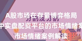 A股市场在存量博弈格局背景下中实盘配资平台的市场情绪案例解读