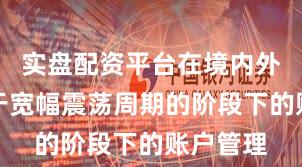 实盘配资平台在境内外股市处于宽幅震荡周期的阶段下的账户管理