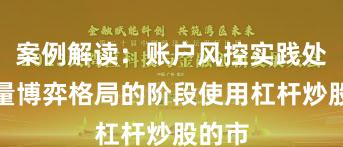案例解读：账户风控实践处于存量博弈格局的阶段使用杠杆炒股的市