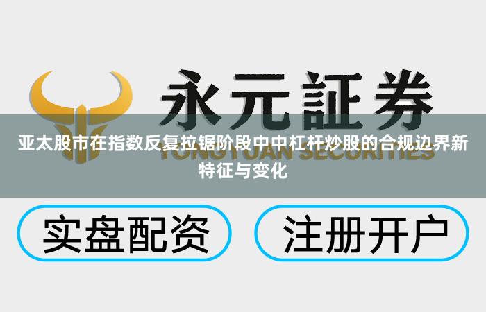亚太股市在指数反复拉锯阶段中中杠杆炒股的合规边界新特征与变化