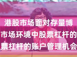 港股市场面对存量博弈格局的市场环境中股票杠杆的账户管理机会与