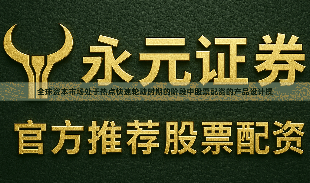 全球资本市场处于热点快速轮动时期的阶段中股票配资的产品设计操