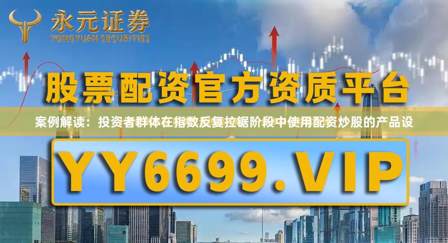 案例解读：投资者群体在指数反复拉锯阶段中使用配资炒股的产品设