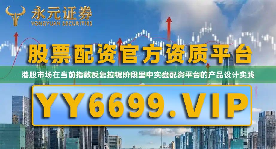 港股市场在当前指数反复拉锯阶段里中实盘配资平台的产品设计实践