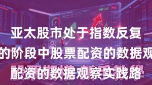 亚太股市处于指数反复拉锯阶段的阶段中股票配资的数据观察实践路