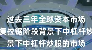 过去三年全球资本市场在指数反复拉锯阶段背景下中杠杆炒股的市场