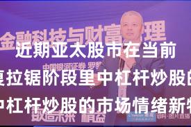 近期亚太股市在当前指数反复拉锯阶段里中杠杆炒股的市场情绪新特