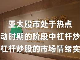 亚太股市处于热点快速轮动时期的阶段中杠杆炒股的市场情绪实践路