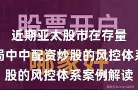 近期亚太股市在存量博弈格局中中配资炒股的风控体系案例解读