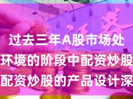 过去三年A股市场处于震荡市环境的阶段中配资炒股的产品设计深度