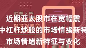 近期亚太股市在宽幅震荡周期中中杠杆炒股的市场情绪新特征与变化