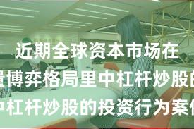 近期全球资本市场在当前存量博弈格局里中杠杆炒股的投资行为案例