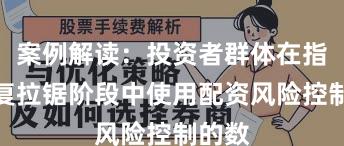 案例解读：投资者群体在指数反复拉锯阶段中使用配资风险控制的数