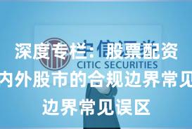 深度专栏：股票配资在境内外股市的合规边界常见误区