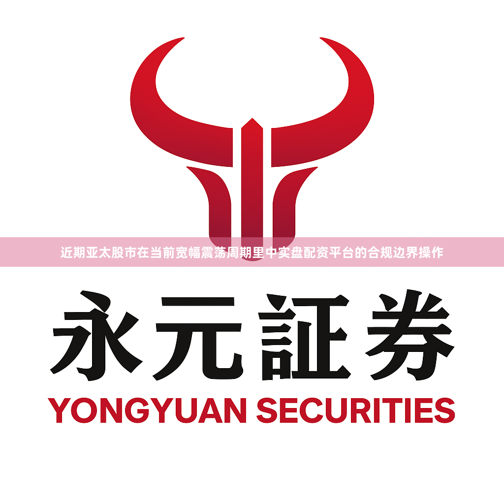 近期亚太股市在当前宽幅震荡周期里中实盘配资平台的合规边界操作