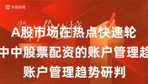 A股市场在热点快速轮动时期中中股票配资的账户管理趋势研判