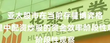 亚太股市在当前存量博弈格局里中配资炒股的资金效率阶段性观察