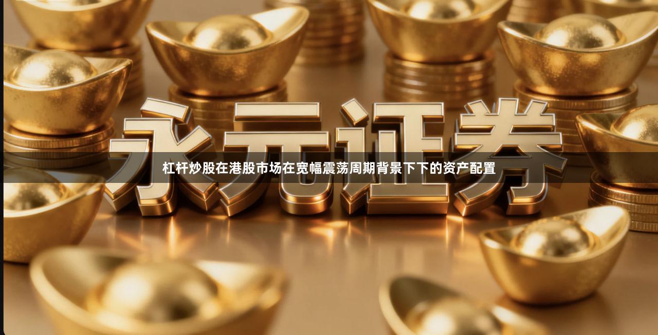 杠杆炒股在港股市场在宽幅震荡周期背景下下的资产配置