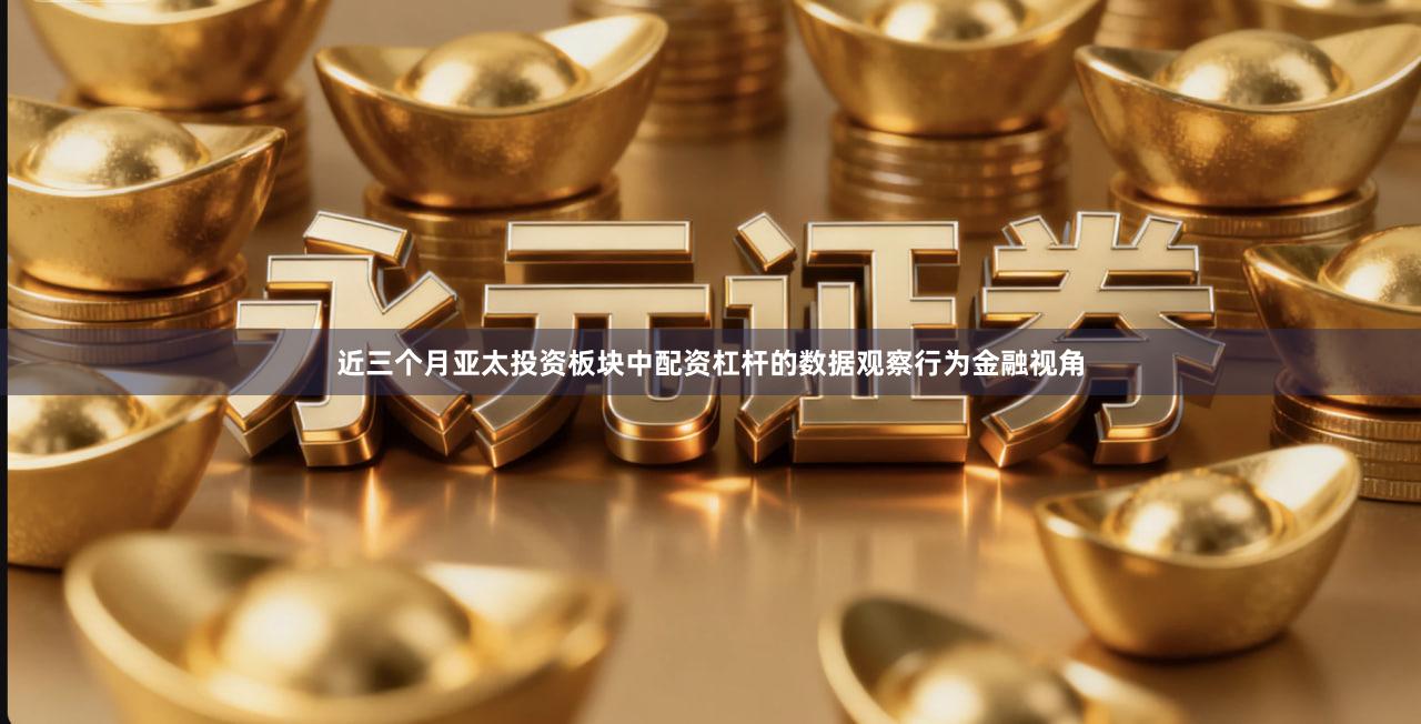 近三个月亚太投资板块中配资杠杆的数据观察行为金融视角