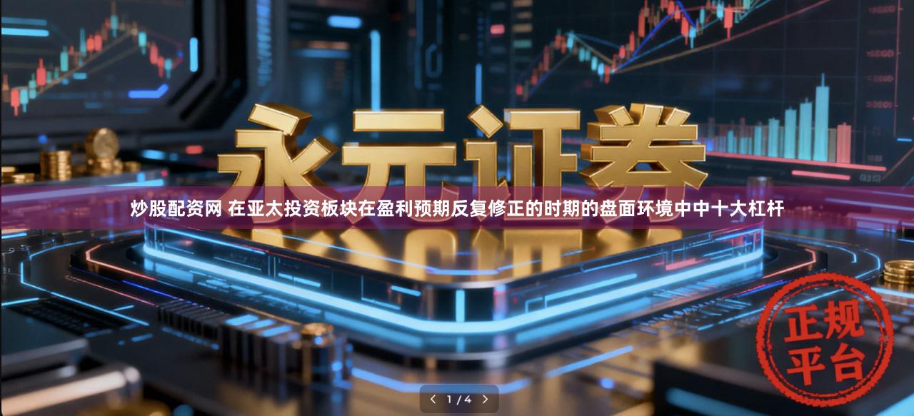炒股配资网 在亚太投资板块在盈利预期反复修正的时期的盘面环境中中十大杠杆