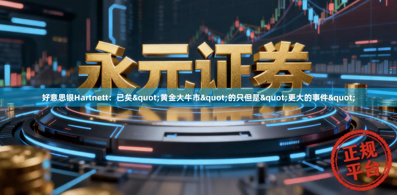 好意思银Hartnett：已矣"黄金大牛市"的只但是"更大的事件"