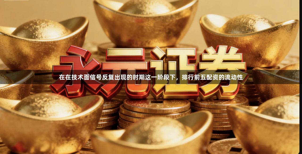 在在技术面信号反复出现的时期这一阶段下，排行前五配资的流动性