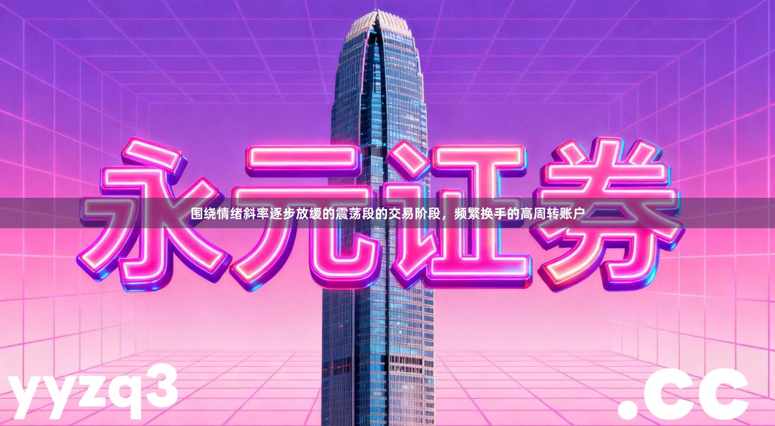 围绕情绪斜率逐步放缓的震荡段的交易阶段,频繁换手的高周转账户