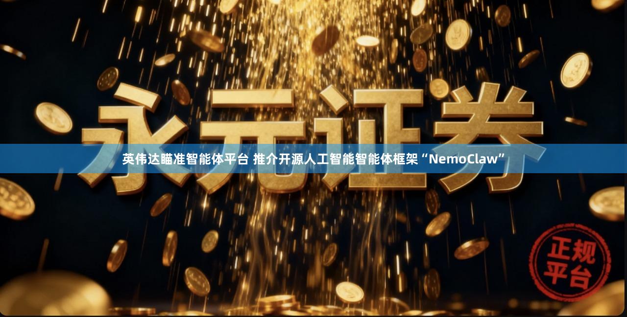 英伟达瞄准智能体平台 推介开源人工智能智能体框架“NemoClaw”